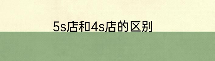 5s店和4s店的区别