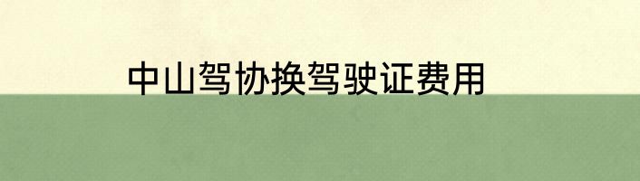中山驾协换驾驶证费用