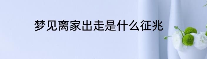梦见离家出走是什么征兆