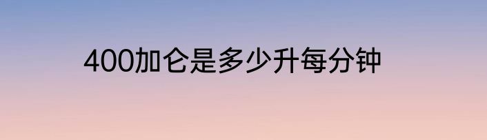 400加仑是多少升每分钟