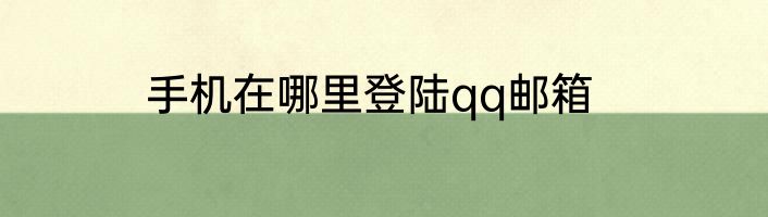 手机在哪里登陆qq邮箱