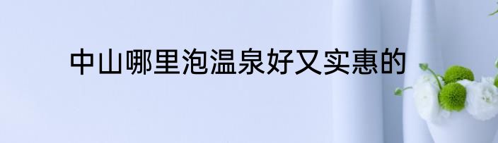 中山哪里泡温泉好又实惠的