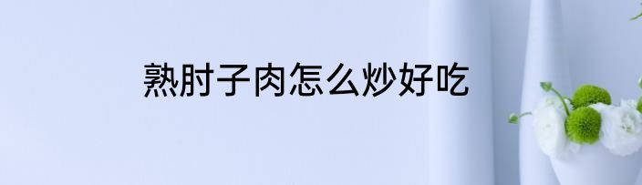 熟肘子肉怎么炒好吃