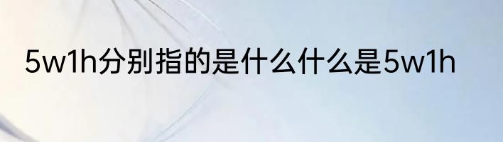5w1h分别指的是什么什么是5w1h