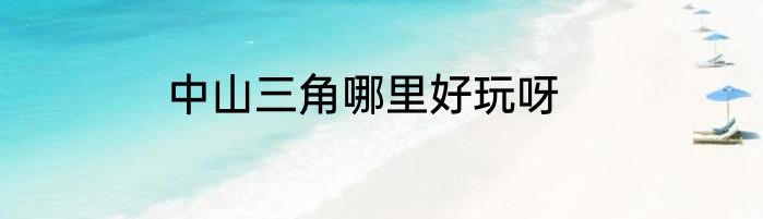 中山三角哪里好玩呀