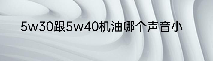5w30跟5w40机油哪个声音小