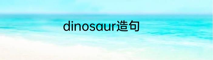 dinosaur造句