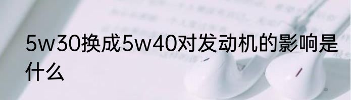 5w30换成5w40对发动机的影响是什么