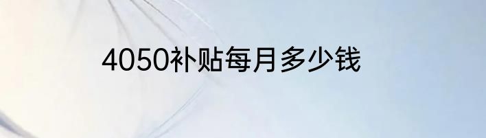 4050补贴每月多少钱