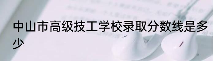 中山市高级技工学校录取分数线是多少