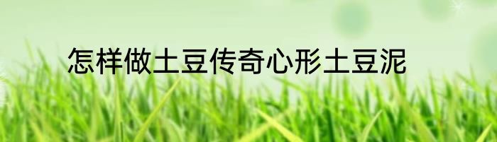 怎样做土豆传奇心形土豆泥