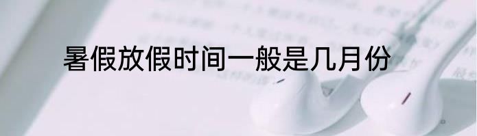 暑假放假时间一般是几月份