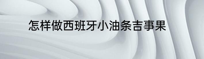 怎样做西班牙小油条吉事果