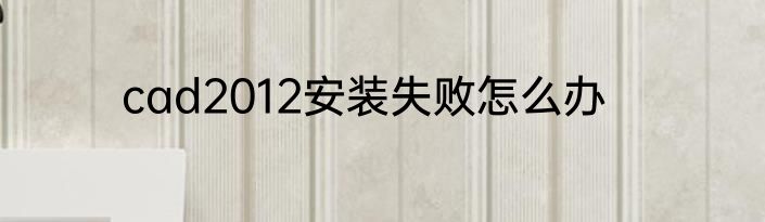cad2012安装失败怎么办