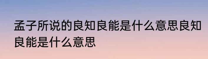 孟子所说的良知良能是什么意思良知良能是什么意思