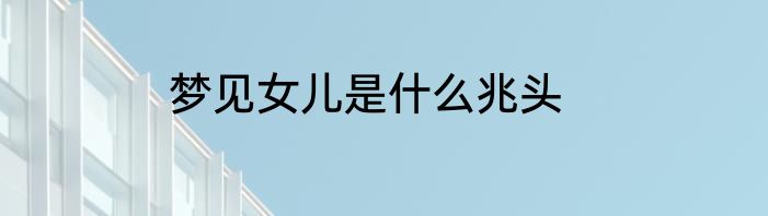 梦见女儿是什么兆头
