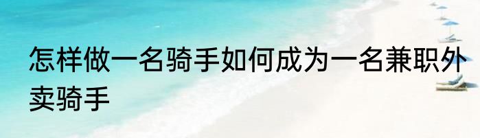 怎样做一名骑手如何成为一名兼职外卖骑手