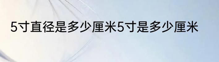 5寸直径是多少厘米5寸是多少厘米