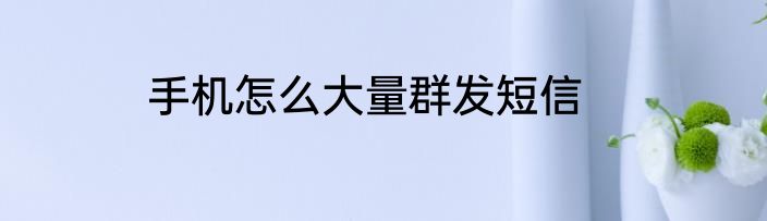 手机怎么大量群发短信