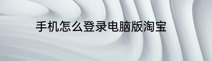 手机怎么登录电脑版淘宝