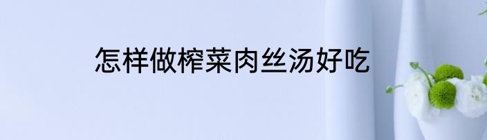 怎样做榨菜肉丝汤好吃