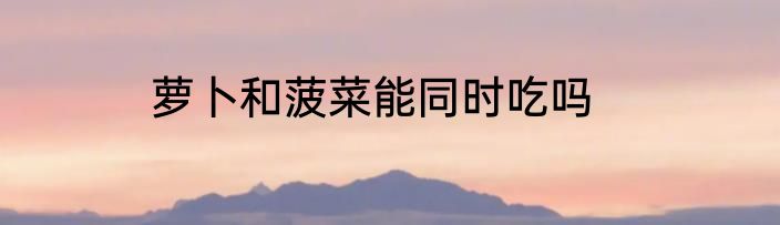 萝卜和菠菜能同时吃吗