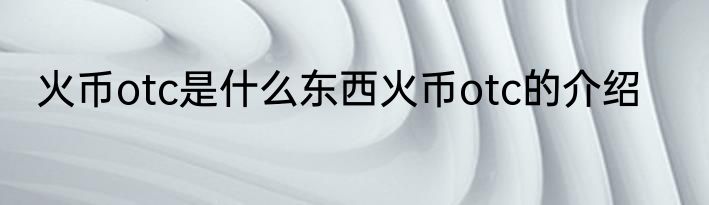 火币otc是什么东西火币otc的介绍