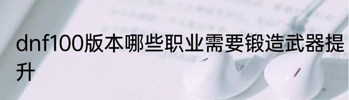 dnf100版本哪些职业需要锻造武器提升