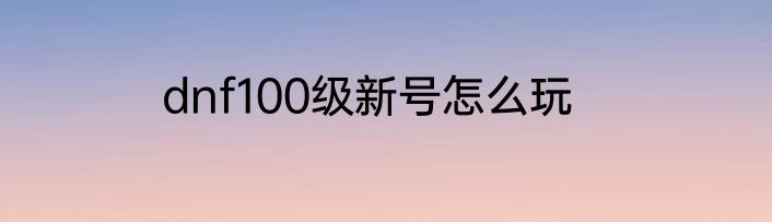 dnf100级新号怎么玩