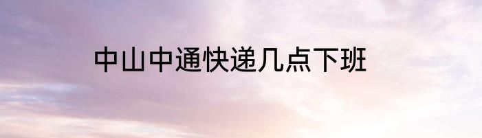 中山中通快递几点下班