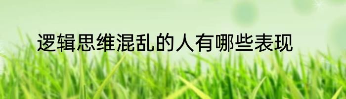 逻辑思维混乱的人有哪些表现