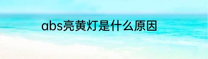 abs亮黄灯是什么原因