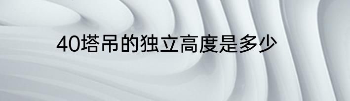 40塔吊的独立高度是多少