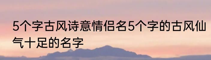 5个字古风诗意情侣名5个字的古风仙气十足的名字