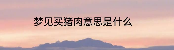 梦见买猪肉意思是什么