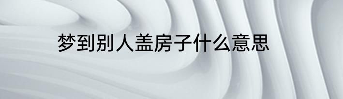 梦到别人盖房子什么意思