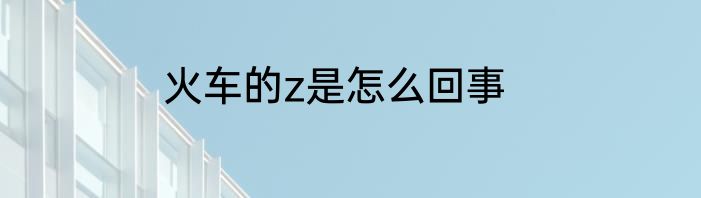火车的z是怎么回事