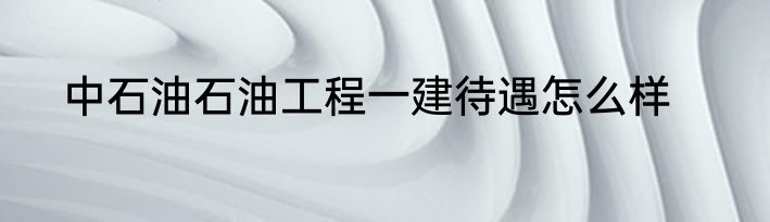 中石油石油工程一建待遇怎么样