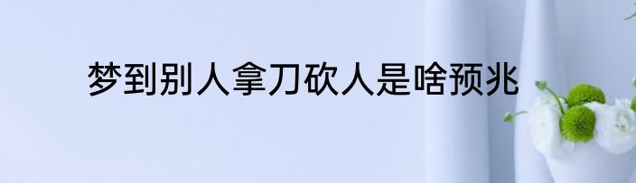 梦到别人拿刀砍人是啥预兆