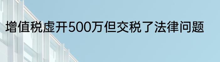 增值税虚开500万但交税了法律问题