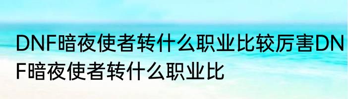 DNF暗夜使者转什么职业比较厉害DNF暗夜使者转什么职业比