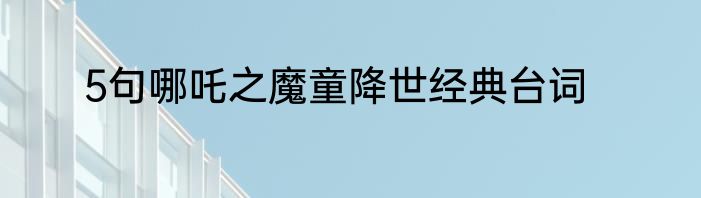 5句哪吒之魔童降世经典台词