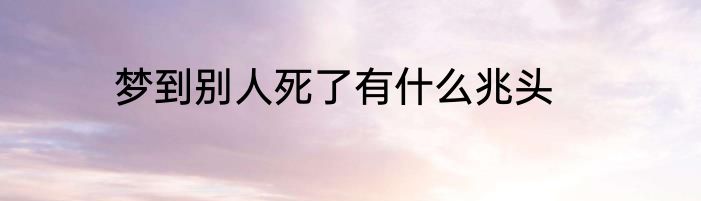 梦到别人死了有什么兆头