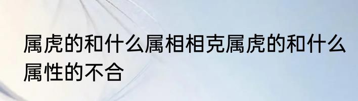 属虎的和什么属相相克属虎的和什么属性的不合