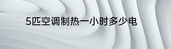 5匹空调制热一小时多少电