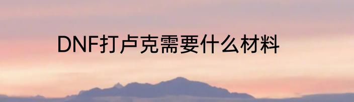 DNF打卢克需要什么材料