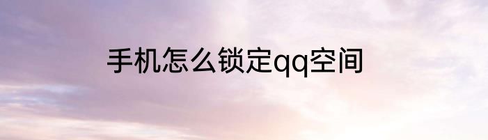 手机怎么锁定qq空间