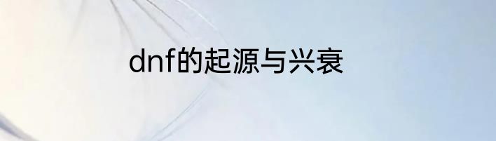 dnf的起源与兴衰