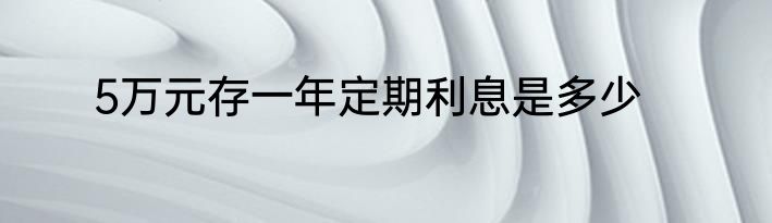 5万元存一年定期利息是多少