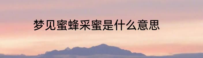 梦见蜜蜂采蜜是什么意思